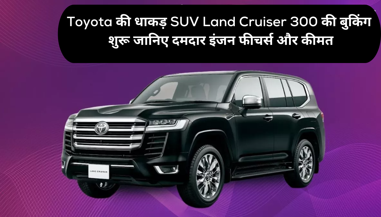 Toyota की धाकड़ SUV Land Cruiser 300 की बुकिंग शुरू